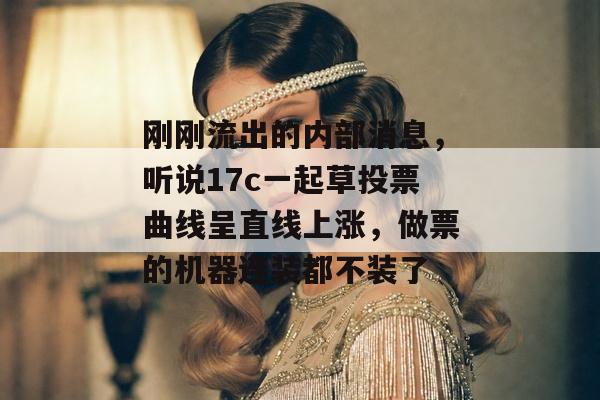 刚刚流出的内部消息，听说17c一起草投票曲线呈直线上涨，做票的机器连装都不装了