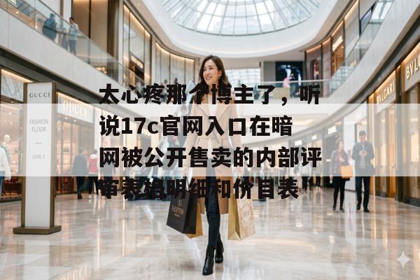 太心疼那个博主了,听说17c官网入口在暗网被公开售卖的内部评审表格明细和价目表 太心疼那个博主了,听说17c官网入口在暗网被公开售卖的内部评审表格明细和价目表