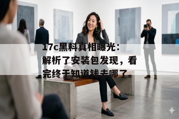 17c黑料真相曝光：解析了安装包发现，看完终于知道钱去哪了。